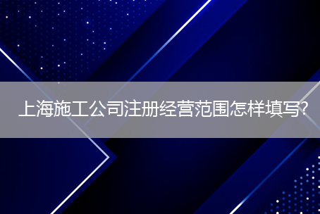 上海施工公司注册经营范围怎样填写?