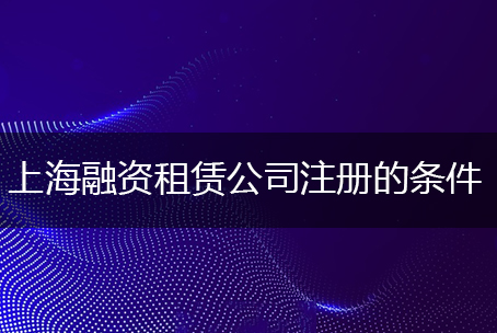 上海融资租赁公司注册的条件